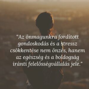 “Az önmagunkra fordított gondoskodás és a stressz csökkentése nem önzés, hanem az egészség és a boldogság iránti felelősségvállalás jele."